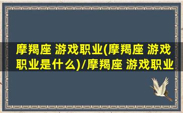 摩羯座 游戏职业(摩羯座 游戏职业是什么)/摩羯座 游戏职业(摩羯座 游戏职业是什么)-我的网站